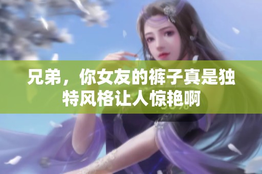兄弟，你女友的裤子真是独特风格让人惊艳啊