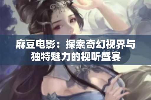麻豆电影：探索奇幻视界与独特魅力的视听盛宴