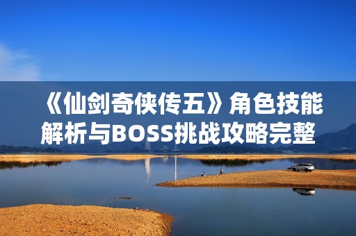 《仙剑奇侠传五》角色技能解析与BOSS挑战攻略完整指南