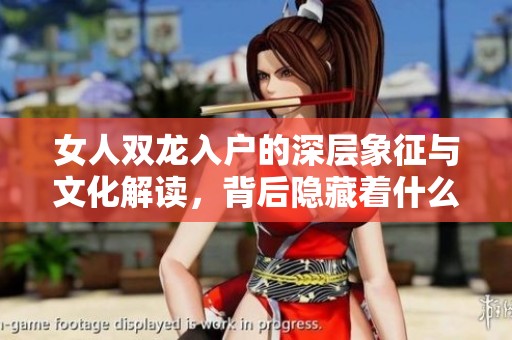 女人双龙入户的深层象征与文化解读，背后隐藏着什么故事
