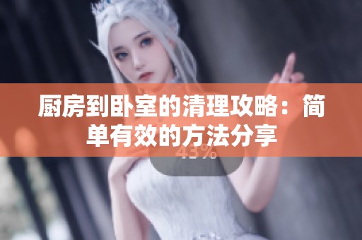 厨房到卧室的清理攻略：简单有效的方法分享