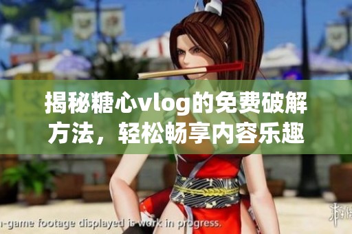 揭秘糖心vlog的免费破解方法，轻松畅享内容乐趣