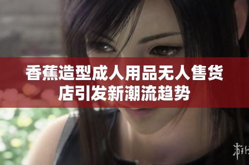 香蕉造型成人用品无人售货店引发新潮流趋势