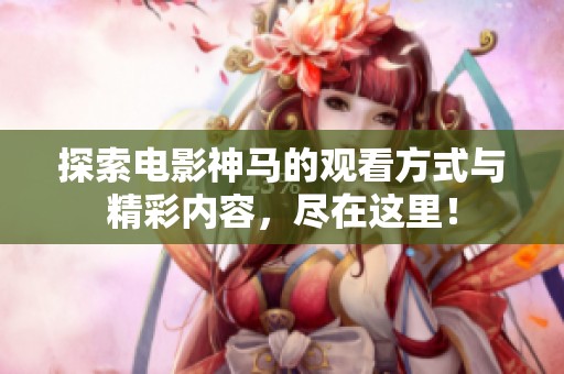 探索电影神马的观看方式与精彩内容，尽在这里！