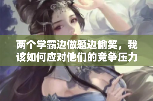 两个学霸边做题边偷笑，我该如何应对他们的竞争压力