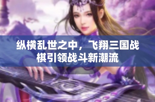 纵横乱世之中，飞翔三国战棋引领战斗新潮流