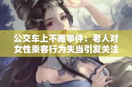 公交车上不雅事件：老人对女性乘客行为失当引发关注