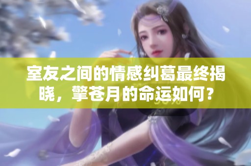 室友之间的情感纠葛最终揭晓，擎苍月的命运如何？