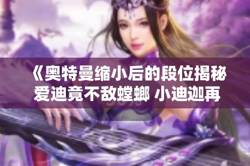 《奥特曼缩小后的段位揭秘 爱迪竟不敌螳螂 小迪迦再度回归》