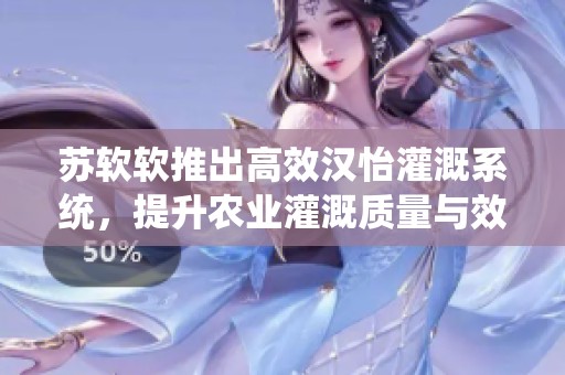 苏软软推出高效汉怡灌溉系统，提升农业灌溉质量与效率