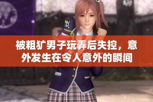 被粗犷男子玩弄后失控，意外发生在令人意外的瞬间