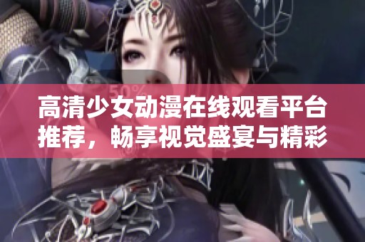 高清少女动漫在线观看平台推荐，畅享视觉盛宴与精彩剧情