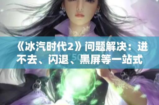 《冰汽时代2》问题解决：进不去、闪退、黑屏等一站式指南