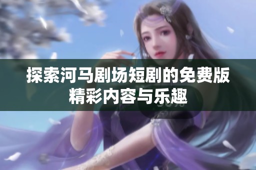 探索河马剧场短剧的免费版精彩内容与乐趣