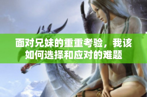 面对兄妹的重重考验，我该如何选择和应对的难题