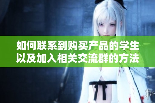如何联系到购买产品的学生以及加入相关交流群的方法