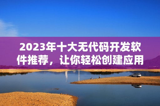 2023年十大无代码开发软件推荐，让你轻松创建应用程序