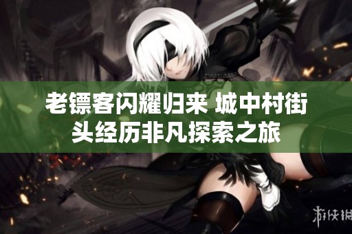 老镖客闪耀归来 城中村街头经历非凡探索之旅