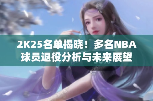 2K25名单揭晓！多名NBA球员退役分析与未来展望