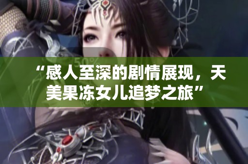 “感人至深的剧情展现，天美果冻女儿追梦之旅”