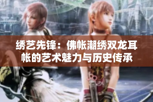 绣艺先锋：佛帐潮绣双龙耳帐的艺术魅力与历史传承