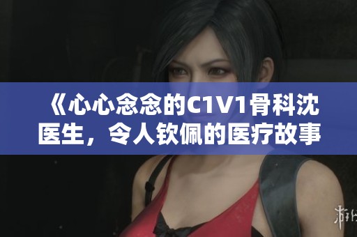 《心心念念的C1V1骨科沈医生，令人钦佩的医疗故事》
