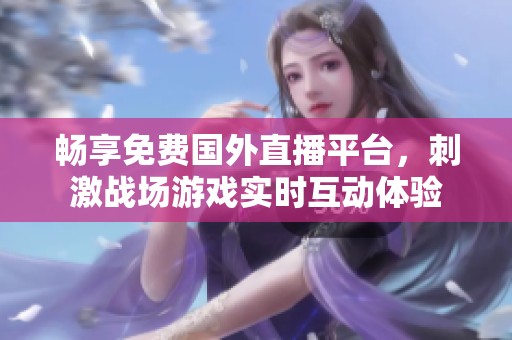 畅享免费国外直播平台，刺激战场游戏实时互动体验
