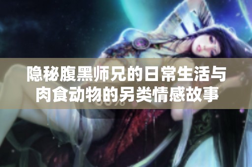 隐秘腹黑师兄的日常生活与肉食动物的另类情感故事
