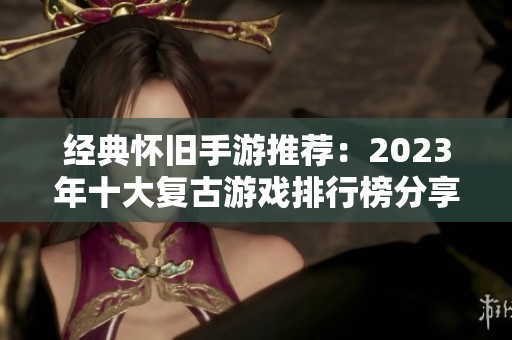 经典怀旧手游推荐：2023年十大复古游戏排行榜分享