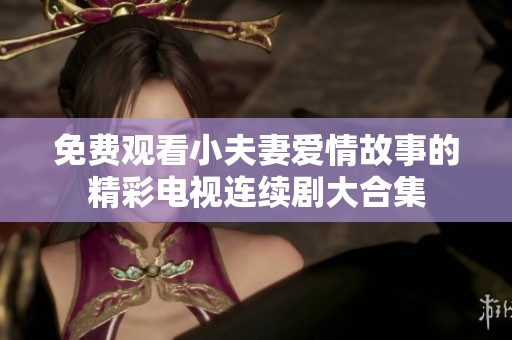 免费观看小夫妻爱情故事的精彩电视连续剧大合集