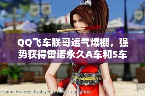 QQ飞车朕哥运气爆棚，强势获得雷诺永久A车和S车奖励