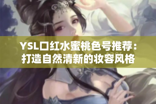 YSL口红水蜜桃色号推荐：打造自然清新的妆容风格
