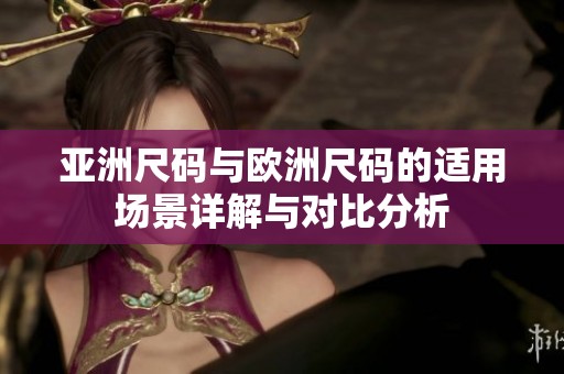 亚洲尺码与欧洲尺码的适用场景详解与对比分析