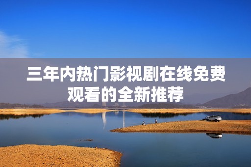 三年内热门影视剧在线免费观看的全新推荐