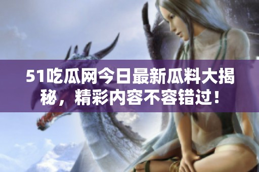 51吃瓜网今日最新瓜料大揭秘，精彩内容不容错过！