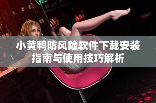 小黄鸭防风险软件下载安装指南与使用技巧解析