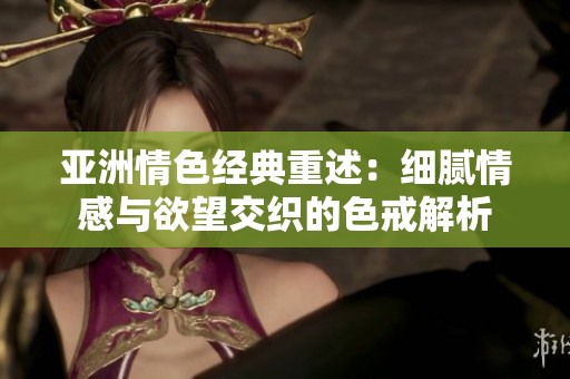 亚洲情色经典重述：细腻情感与欲望交织的色戒解析