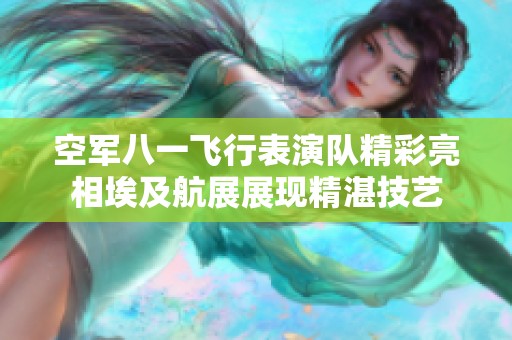 空军八一飞行表演队精彩亮相埃及航展展现精湛技艺