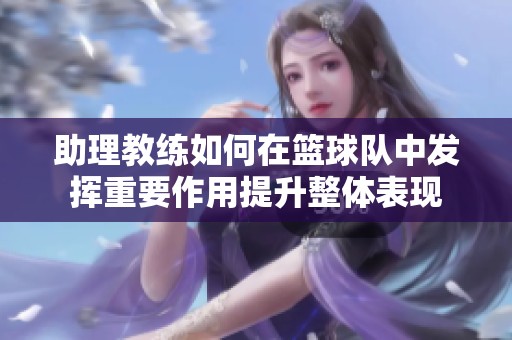 助理教练如何在篮球队中发挥重要作用提升整体表现
