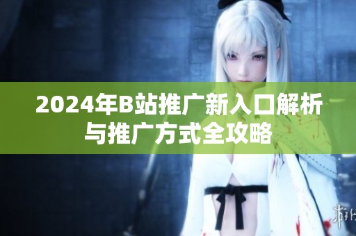 2024年B站推广新入口解析与推广方式全攻略