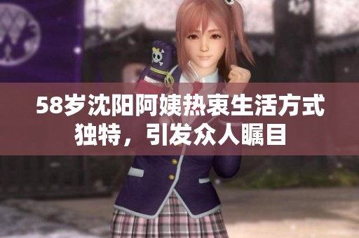58岁沈阳阿姨热衷生活方式独特，引发众人瞩目