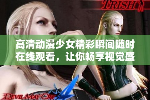 高清动漫少女精彩瞬间随时在线观看，让你畅享视觉盛宴