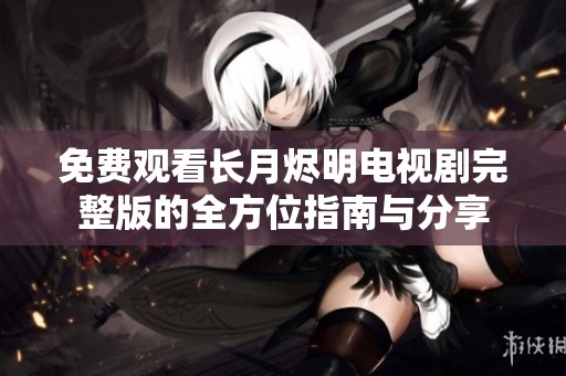免费观看长月烬明电视剧完整版的全方位指南与分享
