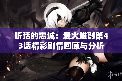 听话的忠诚：爱火难酎第43话精彩剧情回顾与分析