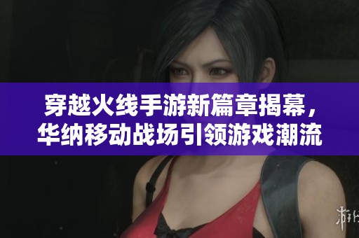 穿越火线手游新篇章揭幕，华纳移动战场引领游戏潮流