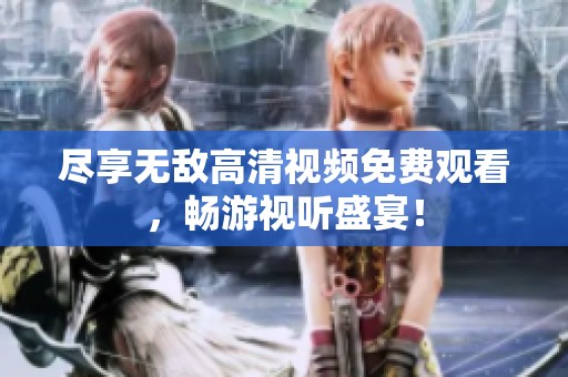 尽享无敌高清视频免费观看，畅游视听盛宴！