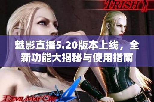 魅影直播5.20版本上线，全新功能大揭秘与使用指南
