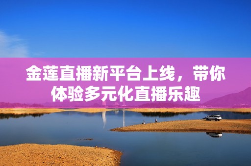 金莲直播新平台上线，带你体验多元化直播乐趣