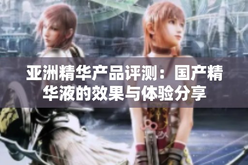 亚洲精华产品评测：国产精华液的效果与体验分享