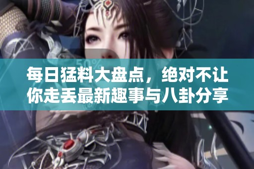 每日猛料大盘点，绝对不让你走丢最新趣事与八卦分享
